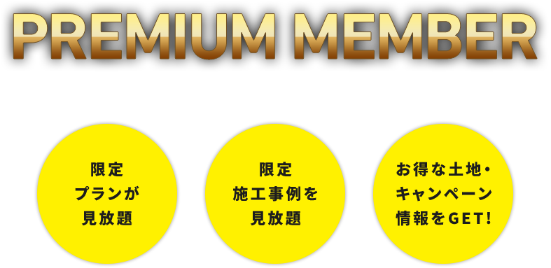 PREMIUM MEMBER 間取りや施工実例が見放題！家づくりに役立つお得な情報もお届けいたします。